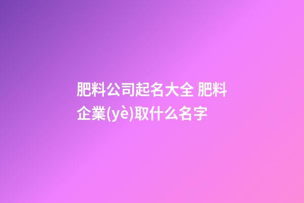 肥料公司起名大全 肥料企業(yè)取什么名字-第1張-公司起名-玄機(jī)派